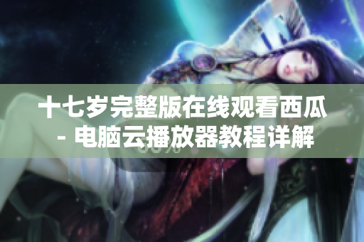 十七歲完整版在線觀看西瓜 - 電腦云播放器教程詳解