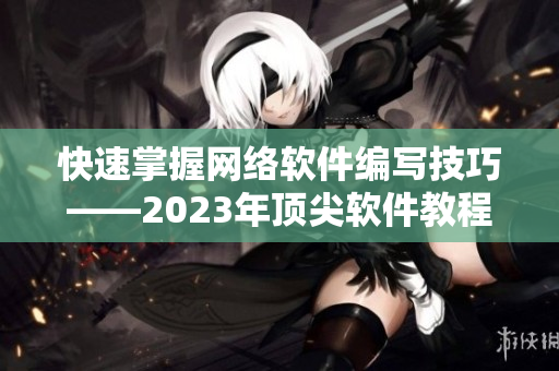 快速掌握網(wǎng)絡(luò)軟件編寫(xiě)技巧——2023年頂尖軟件教程