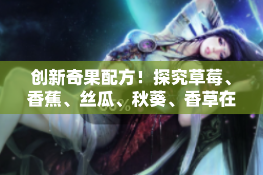 創(chuàng)新奇果配方！探究草莓、香蕉、絲瓜、秋葵、香草在軟件應用開發(fā)中的潛在價值
