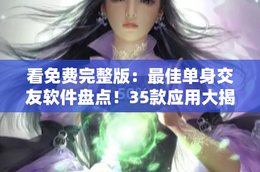 看免費(fèi)完整版：最佳單身交友軟件盤點(diǎn)！35款應(yīng)用大揭秘！