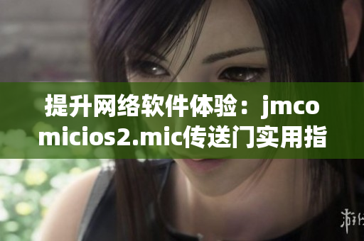 提升網(wǎng)絡(luò)軟件體驗(yàn)：jmcomicios2.mic傳送門實(shí)用指南