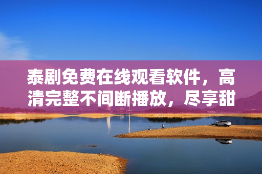 泰劇免費(fèi)在線觀看軟件，高清完整不間斷播放，盡享甜心劇情