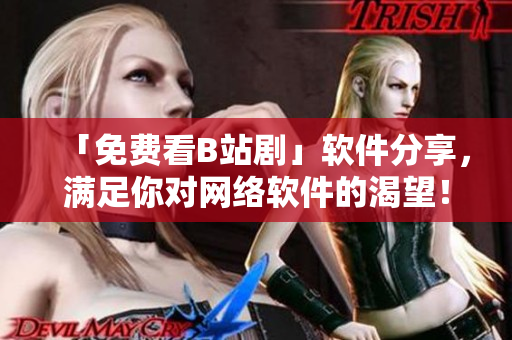 「免費看B站劇」軟件分享，滿足你對網(wǎng)絡軟件的渴望！
