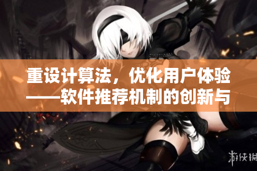 重設(shè)計(jì)算法，優(yōu)化用戶體驗(yàn)——軟件推薦機(jī)制的創(chuàng)新與應(yīng)用