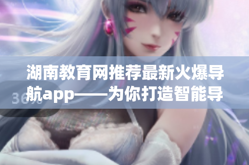 湖南教育網(wǎng)推薦最新火爆導(dǎo)航app——為你打造智能導(dǎo)航新體驗(yàn)！