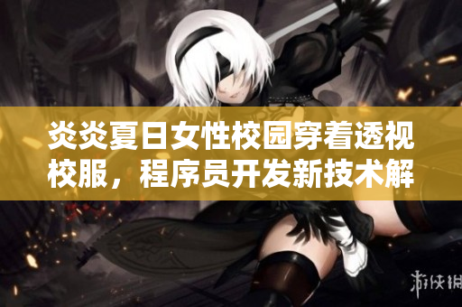 炎炎夏日女性校園穿著透視校服，程序員開發(fā)新技術(shù)解決隱私問題