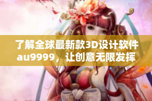了解全球最新款3D設(shè)計軟件au9999，讓創(chuàng)意無限發(fā)揮！