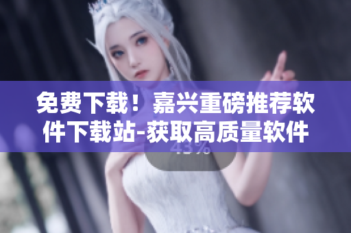 免費(fèi)下載！嘉興重磅推薦軟件下載站-獲取高質(zhì)量軟件盡在搞機(jī)time