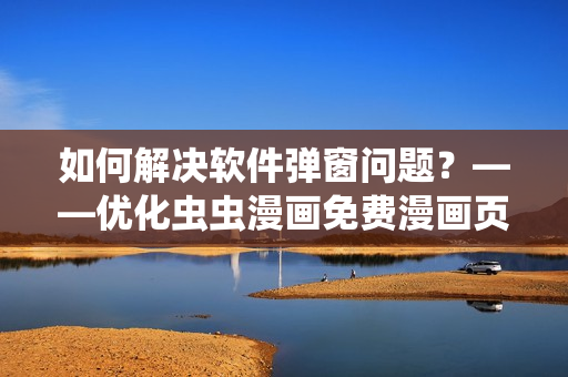 如何解決軟件彈窗問題？——優(yōu)化蟲蟲漫畫免費漫畫頁面