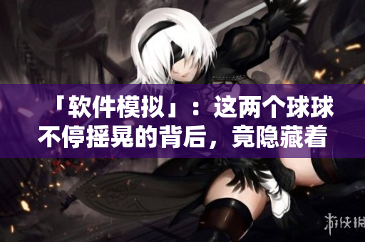 「軟件模擬」：這兩個(gè)球球不停搖晃的背后，竟隱藏著這樣一個(gè)故事