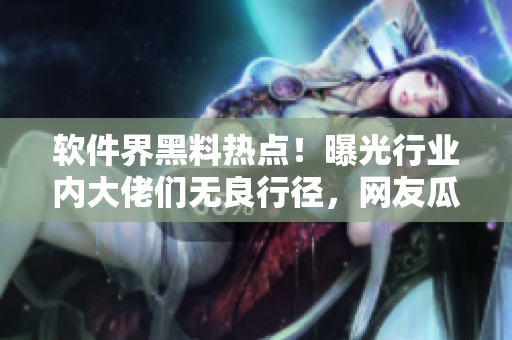 軟件界黑料熱點(diǎn)！曝光行業(yè)內(nèi)大佬們無良行徑，網(wǎng)友瓜解當(dāng)今軟件界黑幕