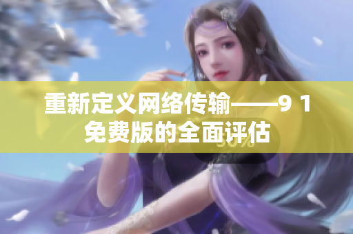 重新定義網(wǎng)絡(luò)傳輸——9 1免費(fèi)版的全面評(píng)估