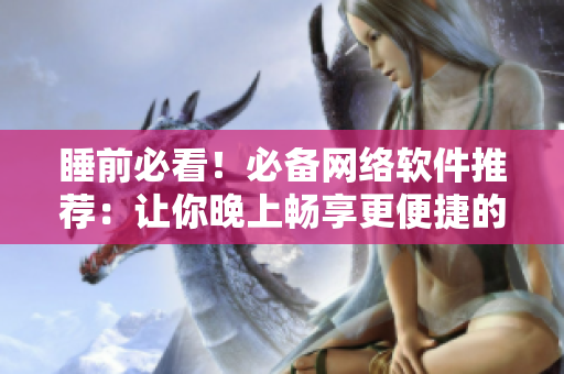 睡前必看！必備網(wǎng)絡(luò)軟件推薦：讓你晚上暢享更便捷的網(wǎng)絡(luò)生活