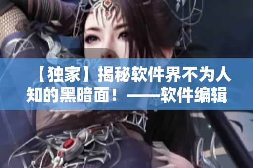 【獨(dú)家】揭秘軟件界不為人知的黑暗面！——軟件編輯專家深度調(diào)查