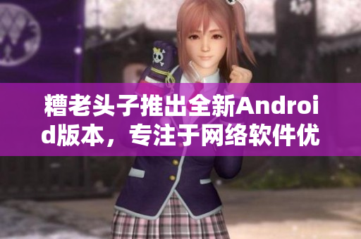 糟老頭子推出全新Android版本，專注于網(wǎng)絡(luò)軟件優(yōu)化!