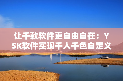 讓千款軟件更自由自在：YSK軟件實(shí)現(xiàn)千人千色自定義主題