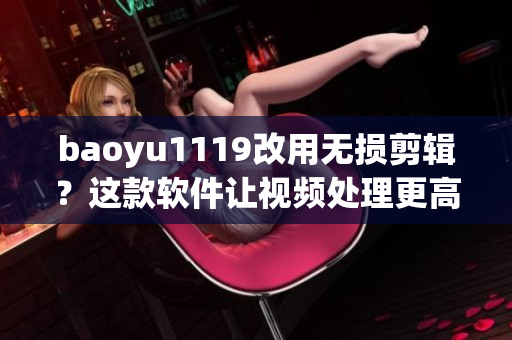 baoyu1119改用無損剪輯？這款軟件讓視頻處理更高效！