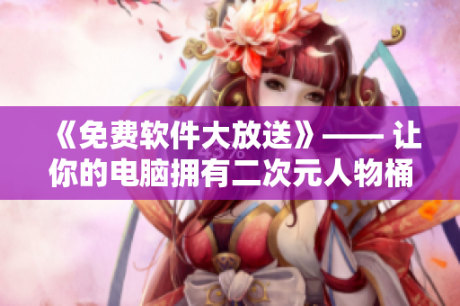 《免費(fèi)軟件大放送》—— 讓你的電腦擁有二次元人物桶！