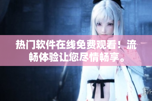 熱門軟件在線免費觀看！流暢體驗讓您盡情暢享。