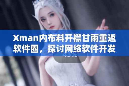Xman內(nèi)布料開襟甘雨重返軟件圈，探討網(wǎng)絡(luò)軟件開發(fā)趨勢(shì)