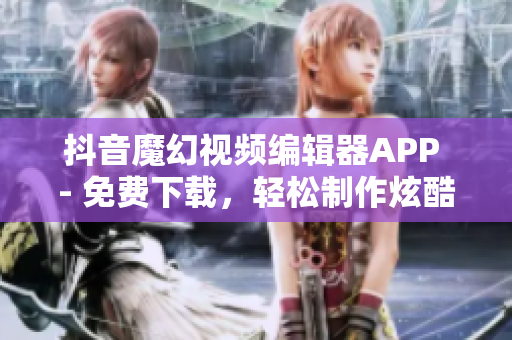 抖音魔幻視頻編輯器APP - 免費下載，輕松制作炫酷影片
