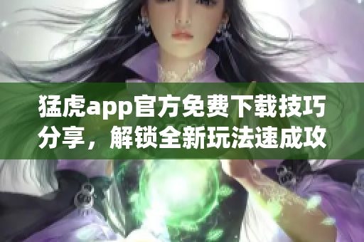 猛虎app官方免費下載技巧分享，解鎖全新玩法速成攻略