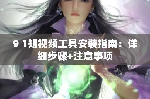 9 1短視頻工具安裝指南：詳細步驟+注意事項