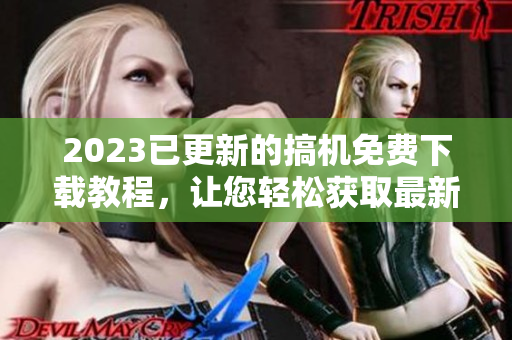 2023已更新的搞機免費下載教程，讓您輕松獲取最新軟件體驗！