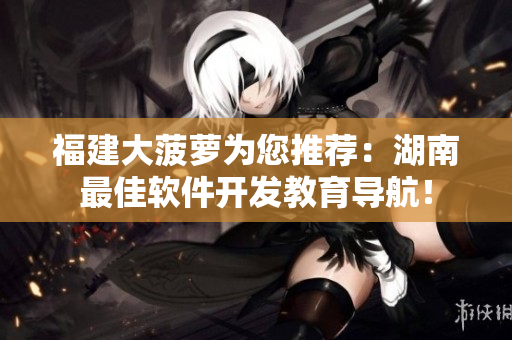 福建大菠蘿為您推薦：湖南最佳軟件開(kāi)發(fā)教育導(dǎo)航！
