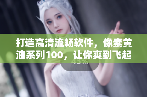 打造高清流暢軟件，像素黃油系列100，讓你爽到飛起！