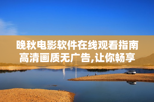 晚秋電影軟件在線觀看指南高清畫(huà)質(zhì)無(wú)廣告,讓你暢享影視盛宴!
