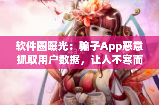 軟件圈曝光：騙子App惡意抓取用戶(hù)數(shù)據(jù)，讓人不寒而栗！