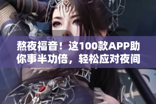 熬夜福音！這100款A(yù)PP助你事半功倍，輕松應(yīng)對夜間工作
