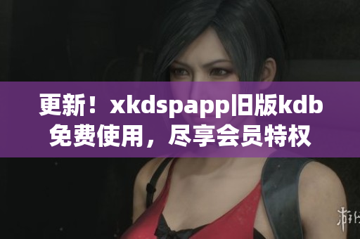 更新！xkdspapp舊版kdb免費使用，盡享會員特權(quán)
