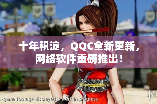 十年積淀，QQC全新更新，網(wǎng)絡(luò)軟件重磅推出！