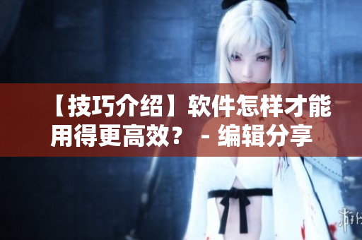 【技巧介紹】軟件怎樣才能用得更高效？ - 編輯分享