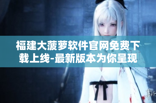 福建大菠蘿軟件官網(wǎng)免費(fèi)下載上線-最新版本為你呈現(xiàn)