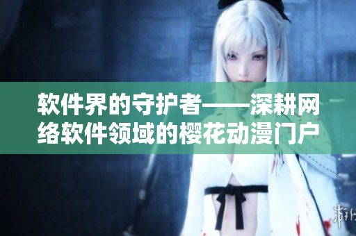 軟件界的守護者——深耕網(wǎng)絡軟件領域的櫻花動漫門戶網(wǎng)站