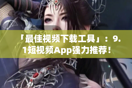 「最佳視頻下載工具」：9.1短視頻App強(qiáng)力推薦！