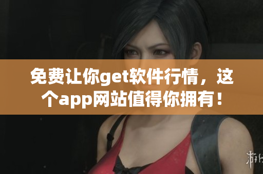 免費讓你get軟件行情，這個app網(wǎng)站值得你擁有！