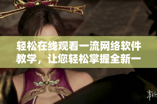 輕松在線觀看一流網(wǎng)絡(luò)軟件教學，讓您輕松掌握全新一季軟件技能