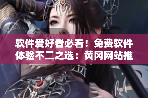 軟件愛好者必看！免費軟件體驗不二之選：黃岡網(wǎng)站推薦清單。