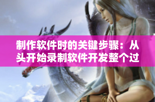 制作軟件時(shí)的關(guān)鍵步驟：從頭開(kāi)始錄制軟件開(kāi)發(fā)整個(gè)過(guò)程視頻