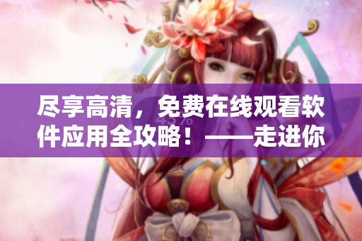 盡享高清，免費在線觀看軟件應(yīng)用全攻略！——走進你的電腦世界
