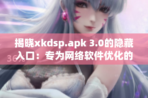 揭曉xkdsp.apk 3.0的隱藏入口：專為網(wǎng)絡(luò)軟件優(yōu)化的新特色