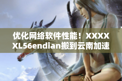 優(yōu)化網(wǎng)絡(luò)軟件性能！XXXXXL56endian搬到云南加速大流量處理