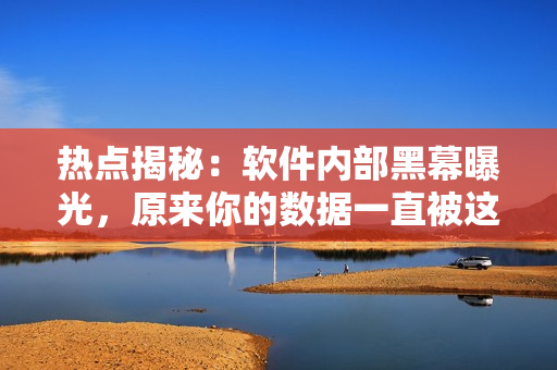 熱點揭秘：軟件內(nèi)部黑幕曝光，原來你的數(shù)據(jù)一直被這些軟件監(jiān)控！