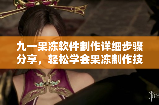九一果凍軟件制作詳細(xì)步驟分享，輕松學(xué)會(huì)果凍制作技巧