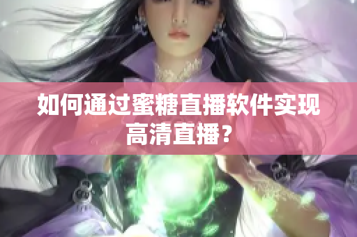 如何通過蜜糖直播軟件實(shí)現(xiàn)高清直播？