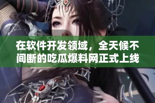 在軟件開發(fā)領(lǐng)域，全天候不間斷的吃瓜爆料網(wǎng)正式上線！